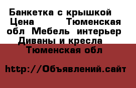 Банкетка с крышкой  › Цена ­ 500 - Тюменская обл. Мебель, интерьер » Диваны и кресла   . Тюменская обл.